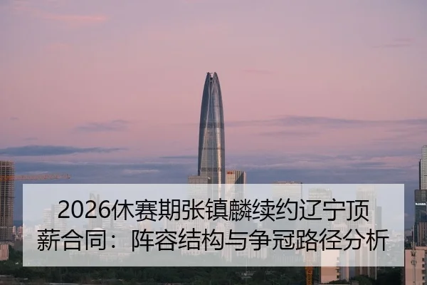 2026休赛期张镇麟续约辽宁顶薪合同：阵容结构与争冠路径分析