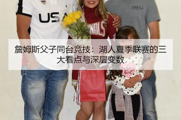 詹姆斯父子同台竞技：湖人夏季联赛的三大看点与深层变数