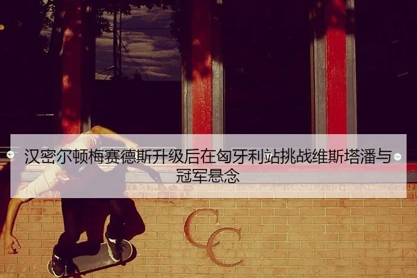 汉密尔顿梅赛德斯升级后在匈牙利站挑战维斯塔潘与冠军悬念