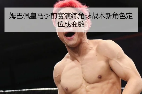 姆巴佩皇马季前赛演练角球战术新角色定位成变数