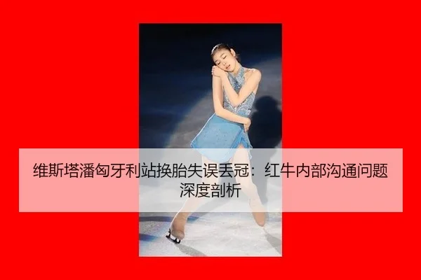 维斯塔潘匈牙利站换胎失误丢冠：红牛内部沟通问题深度剖析