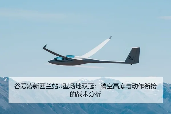 谷爱凌新西兰站U型场地双冠：腾空高度与动作衔接的战术分析