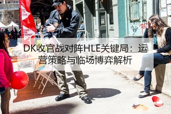 DK收官战对阵HLE关键局：运营策略与临场博弈解析